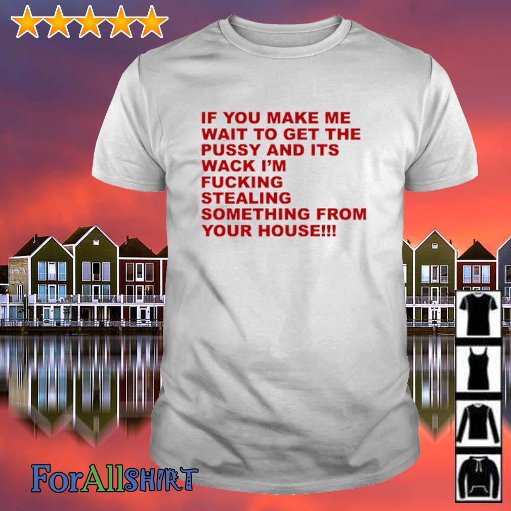 Awesome if You Make Me Wait To Get The Pussy and Its Wack I'm Fucking shirt